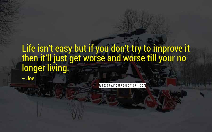 Joe Quotes: Life isn't easy but if you don't try to improve it then it'll just get worse and worse till your no longer living.