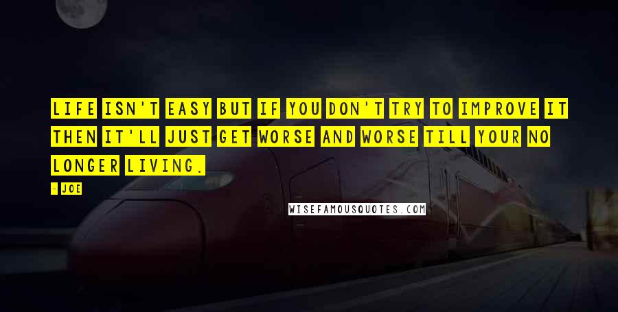 Joe Quotes: Life isn't easy but if you don't try to improve it then it'll just get worse and worse till your no longer living.