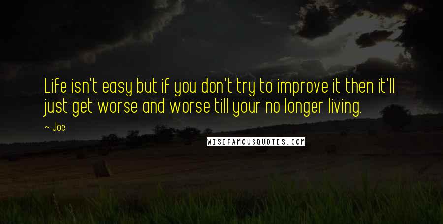 Joe Quotes: Life isn't easy but if you don't try to improve it then it'll just get worse and worse till your no longer living.