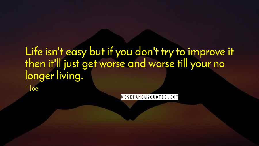 Joe Quotes: Life isn't easy but if you don't try to improve it then it'll just get worse and worse till your no longer living.