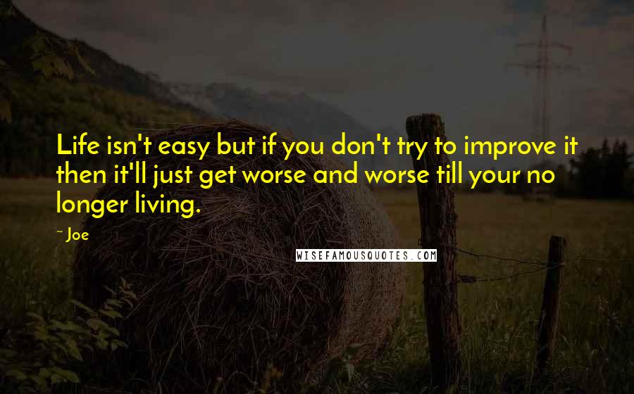 Joe Quotes: Life isn't easy but if you don't try to improve it then it'll just get worse and worse till your no longer living.