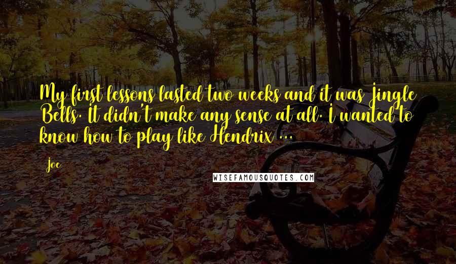 Joe Quotes: My first lessons lasted two weeks and it was Jingle Bells. It didn't make any sense at all. I wanted to know how to play like Hendrix ...