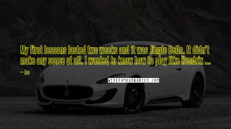 Joe Quotes: My first lessons lasted two weeks and it was Jingle Bells. It didn't make any sense at all. I wanted to know how to play like Hendrix ...