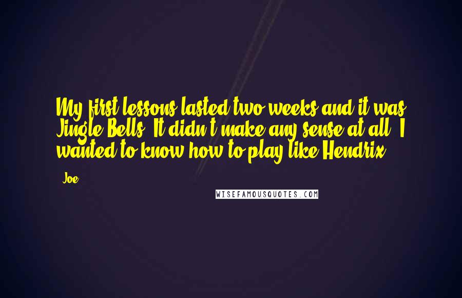 Joe Quotes: My first lessons lasted two weeks and it was Jingle Bells. It didn't make any sense at all. I wanted to know how to play like Hendrix ...