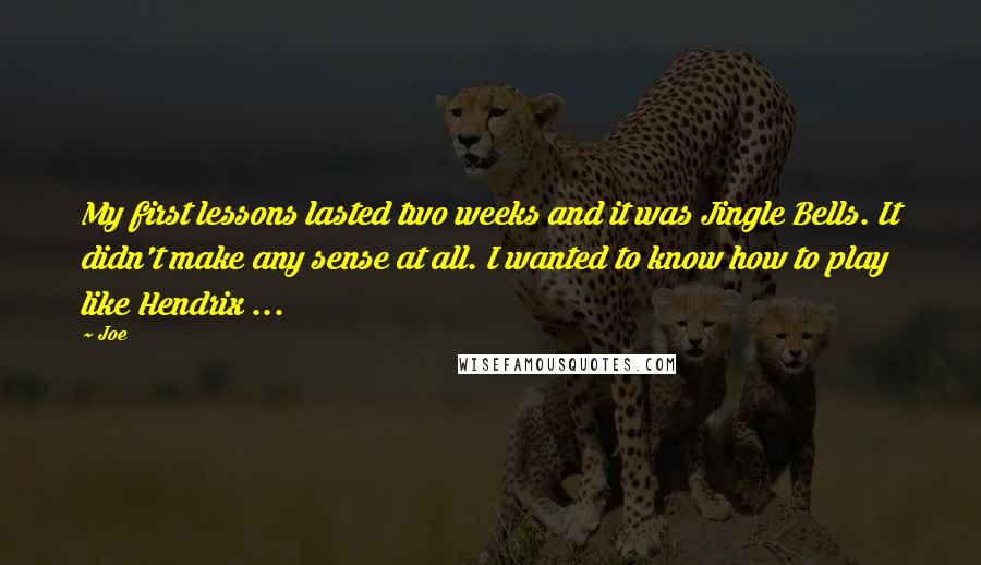 Joe Quotes: My first lessons lasted two weeks and it was Jingle Bells. It didn't make any sense at all. I wanted to know how to play like Hendrix ...