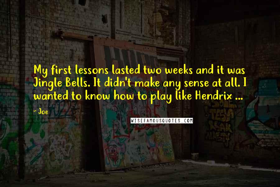 Joe Quotes: My first lessons lasted two weeks and it was Jingle Bells. It didn't make any sense at all. I wanted to know how to play like Hendrix ...