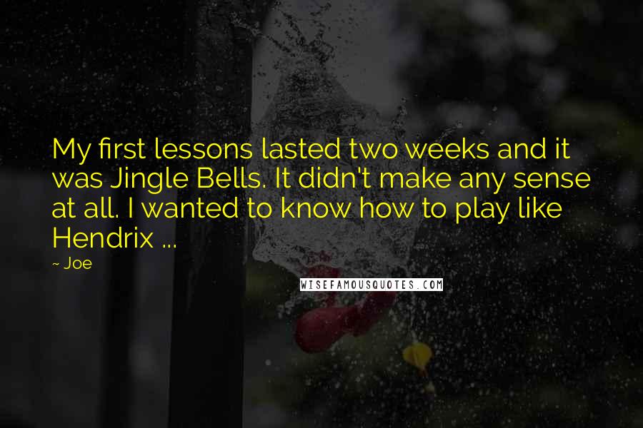 Joe Quotes: My first lessons lasted two weeks and it was Jingle Bells. It didn't make any sense at all. I wanted to know how to play like Hendrix ...