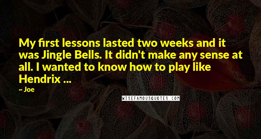 Joe Quotes: My first lessons lasted two weeks and it was Jingle Bells. It didn't make any sense at all. I wanted to know how to play like Hendrix ...