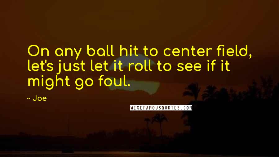 Joe Quotes: On any ball hit to center field, let's just let it roll to see if it might go foul.