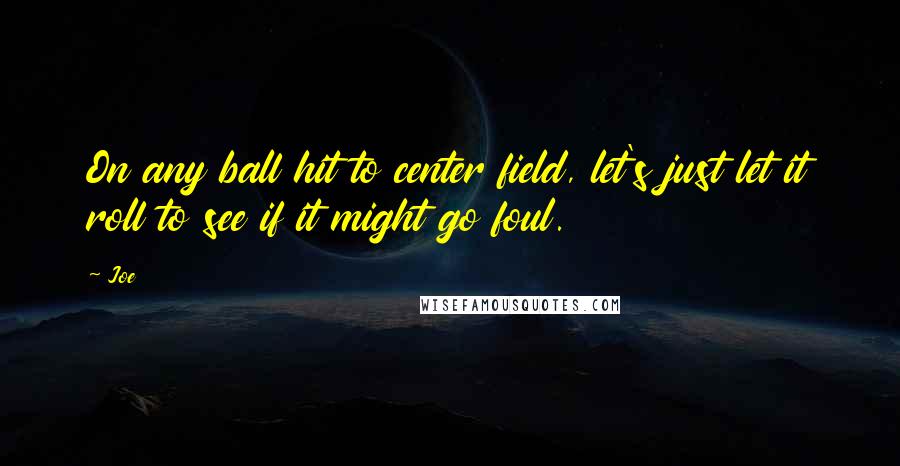 Joe Quotes: On any ball hit to center field, let's just let it roll to see if it might go foul.