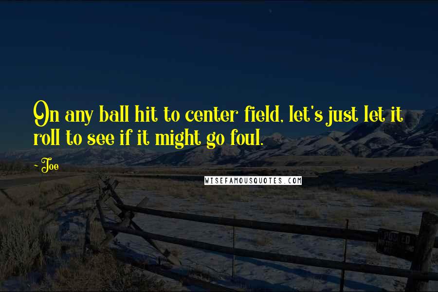 Joe Quotes: On any ball hit to center field, let's just let it roll to see if it might go foul.