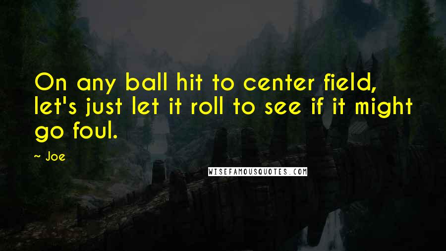 Joe Quotes: On any ball hit to center field, let's just let it roll to see if it might go foul.