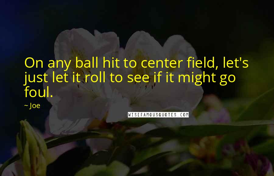 Joe Quotes: On any ball hit to center field, let's just let it roll to see if it might go foul.