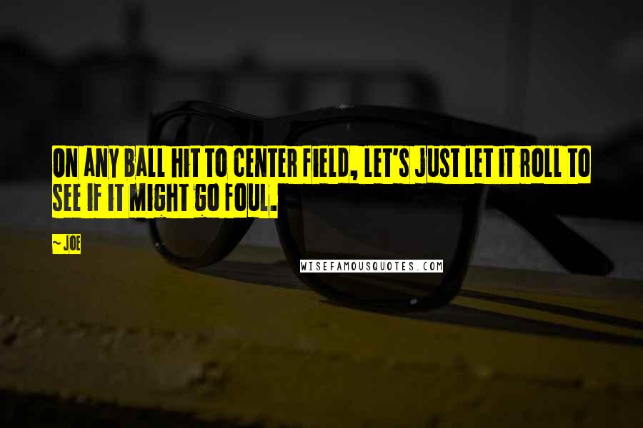 Joe Quotes: On any ball hit to center field, let's just let it roll to see if it might go foul.