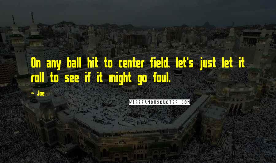 Joe Quotes: On any ball hit to center field, let's just let it roll to see if it might go foul.