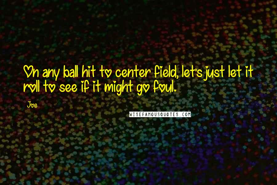 Joe Quotes: On any ball hit to center field, let's just let it roll to see if it might go foul.