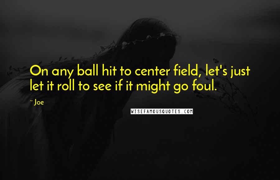 Joe Quotes: On any ball hit to center field, let's just let it roll to see if it might go foul.