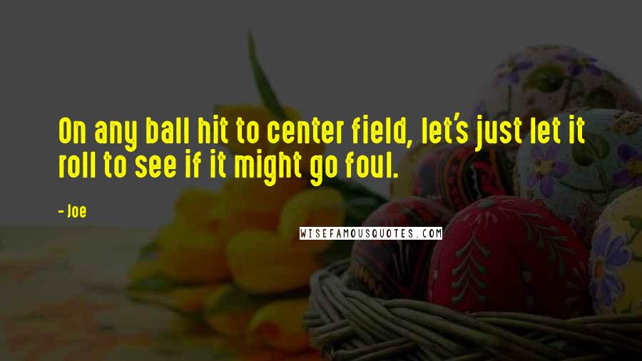 Joe Quotes: On any ball hit to center field, let's just let it roll to see if it might go foul.