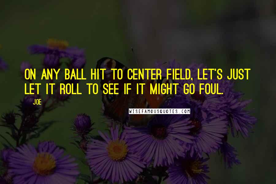 Joe Quotes: On any ball hit to center field, let's just let it roll to see if it might go foul.