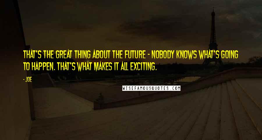 Joe Quotes: That's the great thing about the future - nobody knows what's going to happen. That's what makes it all exciting.