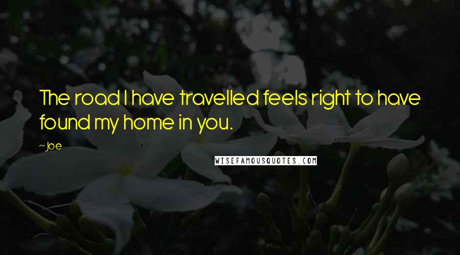 Joe Quotes: The road I have travelled feels right to have found my home in you.