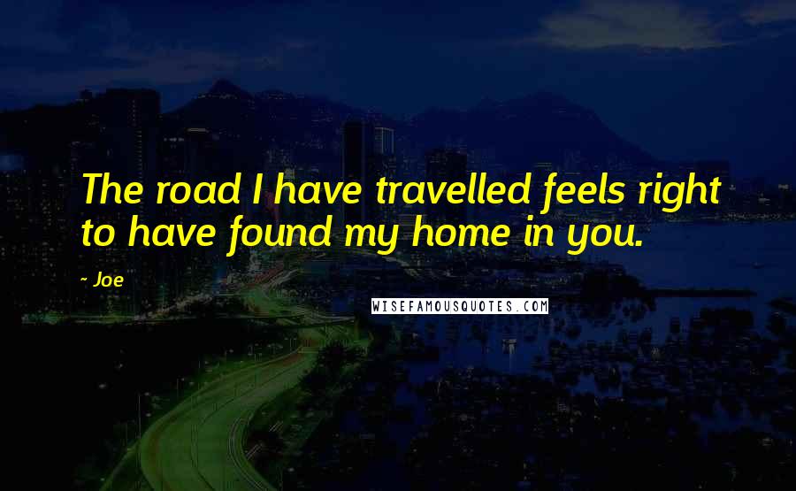 Joe Quotes: The road I have travelled feels right to have found my home in you.