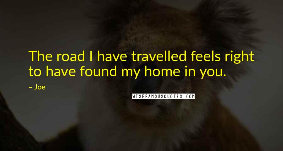 Joe Quotes: The road I have travelled feels right to have found my home in you.