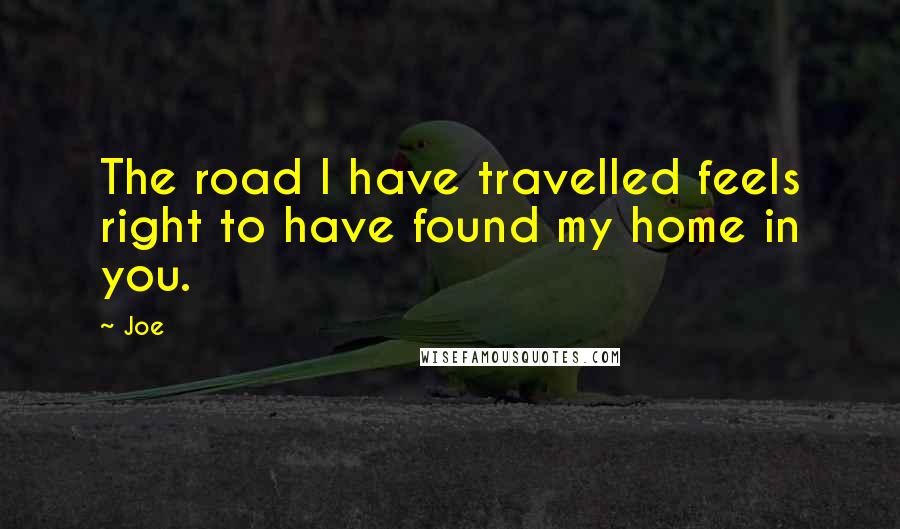 Joe Quotes: The road I have travelled feels right to have found my home in you.