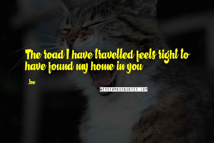 Joe Quotes: The road I have travelled feels right to have found my home in you.