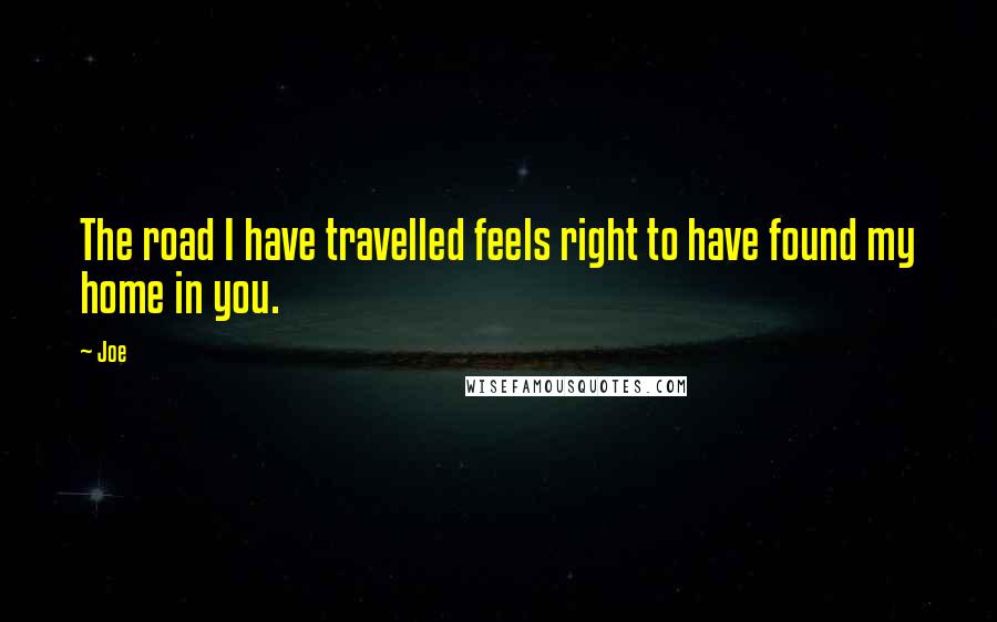 Joe Quotes: The road I have travelled feels right to have found my home in you.