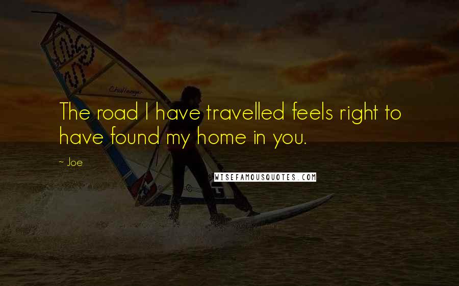 Joe Quotes: The road I have travelled feels right to have found my home in you.