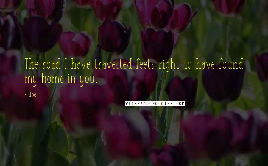 Joe Quotes: The road I have travelled feels right to have found my home in you.