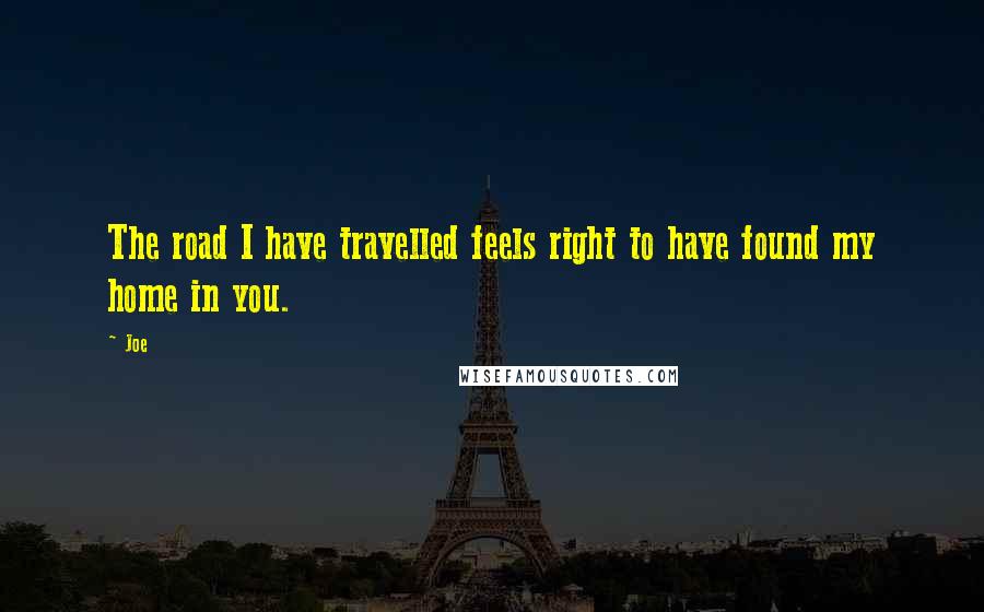 Joe Quotes: The road I have travelled feels right to have found my home in you.