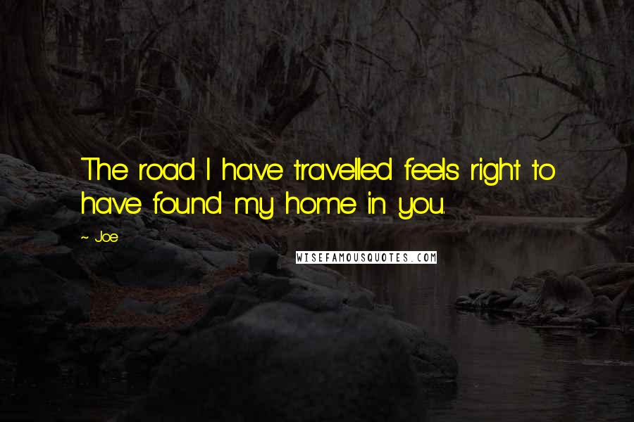 Joe Quotes: The road I have travelled feels right to have found my home in you.