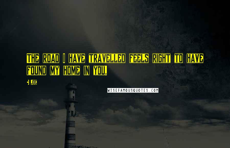 Joe Quotes: The road I have travelled feels right to have found my home in you.