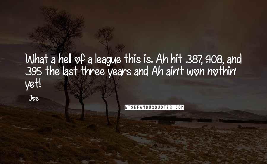 Joe Quotes: What a hell of a league this is. Ah hit .387, .408, and .395 the last three years and Ah ain't won nothin' yet!