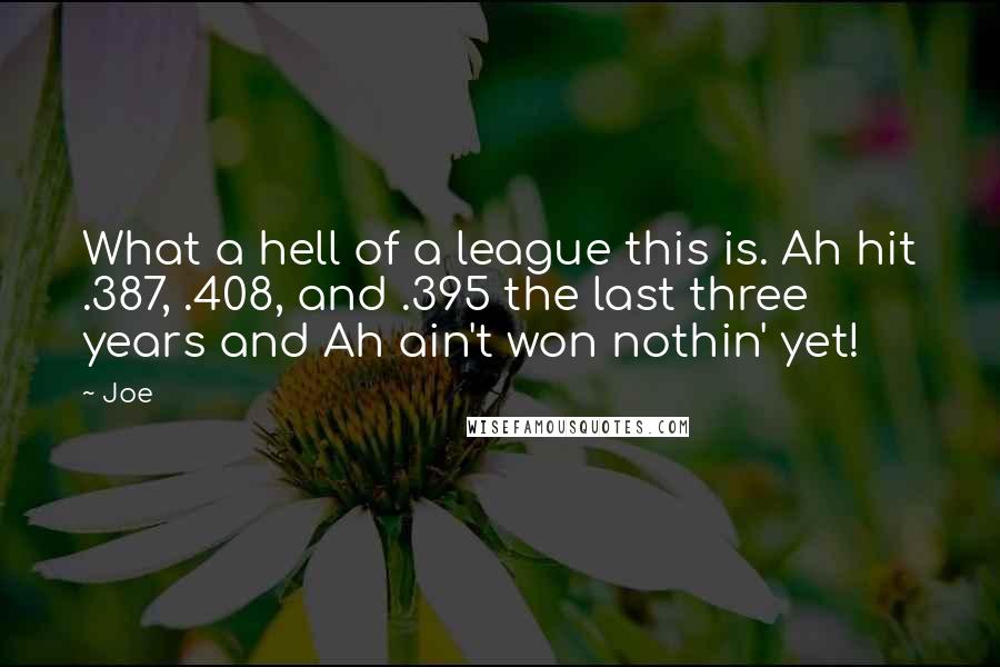 Joe Quotes: What a hell of a league this is. Ah hit .387, .408, and .395 the last three years and Ah ain't won nothin' yet!