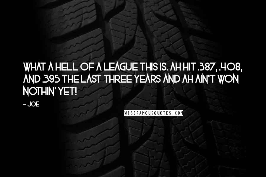 Joe Quotes: What a hell of a league this is. Ah hit .387, .408, and .395 the last three years and Ah ain't won nothin' yet!