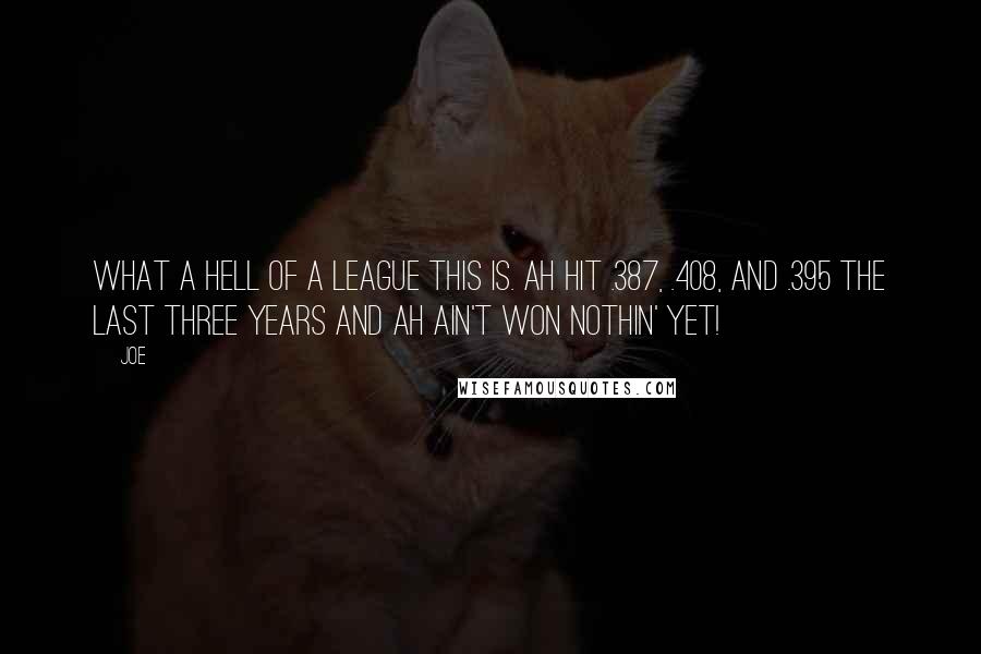 Joe Quotes: What a hell of a league this is. Ah hit .387, .408, and .395 the last three years and Ah ain't won nothin' yet!