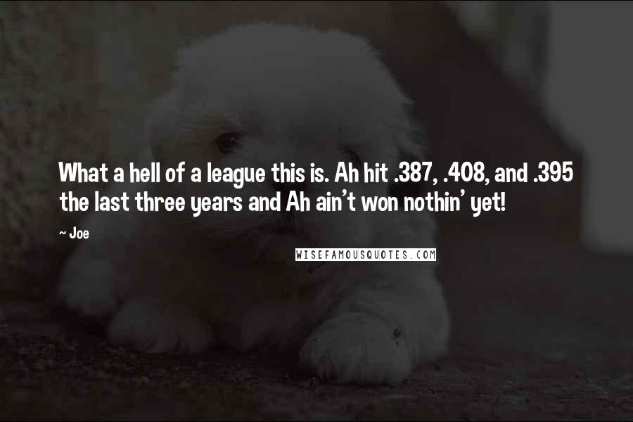 Joe Quotes: What a hell of a league this is. Ah hit .387, .408, and .395 the last three years and Ah ain't won nothin' yet!