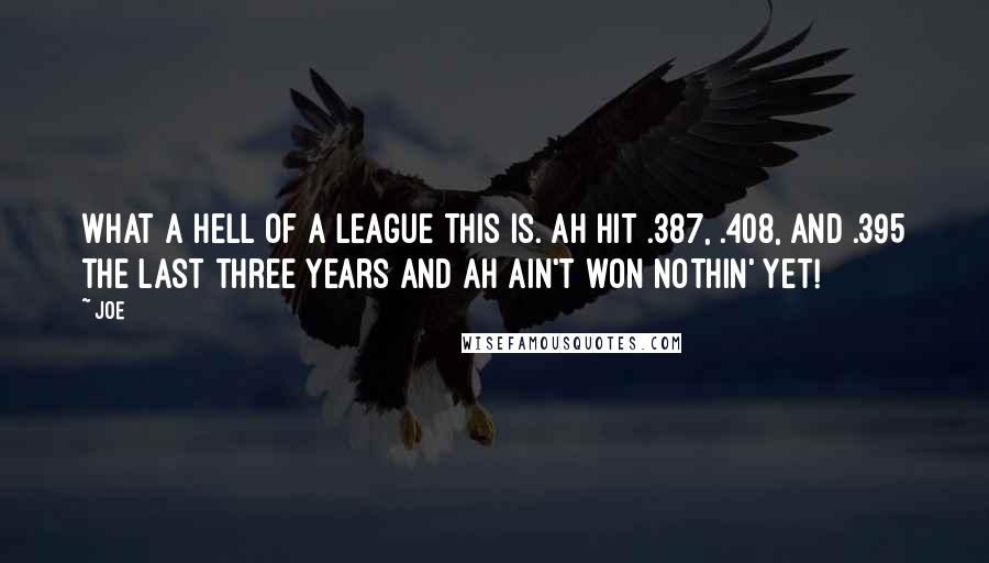 Joe Quotes: What a hell of a league this is. Ah hit .387, .408, and .395 the last three years and Ah ain't won nothin' yet!