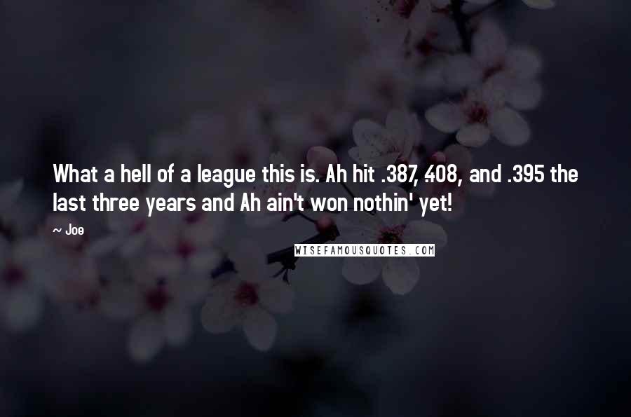Joe Quotes: What a hell of a league this is. Ah hit .387, .408, and .395 the last three years and Ah ain't won nothin' yet!