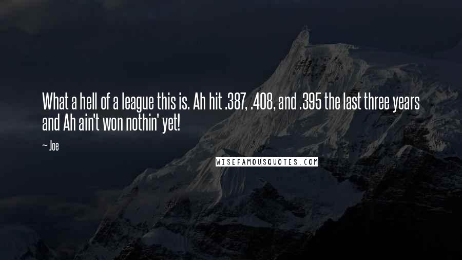 Joe Quotes: What a hell of a league this is. Ah hit .387, .408, and .395 the last three years and Ah ain't won nothin' yet!