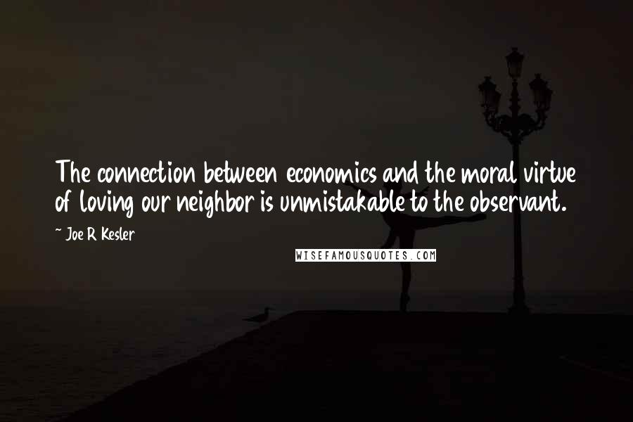 Joe R Kesler Quotes: The connection between economics and the moral virtue of loving our neighbor is unmistakable to the observant.