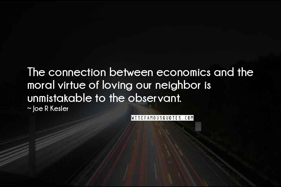 Joe R Kesler Quotes: The connection between economics and the moral virtue of loving our neighbor is unmistakable to the observant.