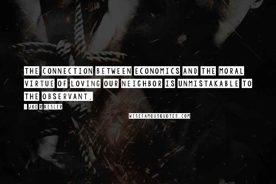 Joe R Kesler Quotes: The connection between economics and the moral virtue of loving our neighbor is unmistakable to the observant.