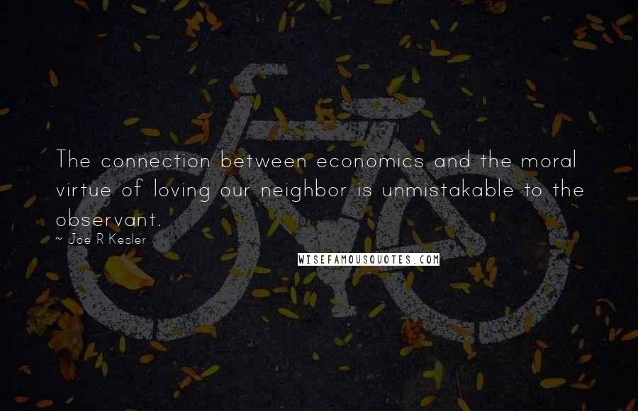 Joe R Kesler Quotes: The connection between economics and the moral virtue of loving our neighbor is unmistakable to the observant.