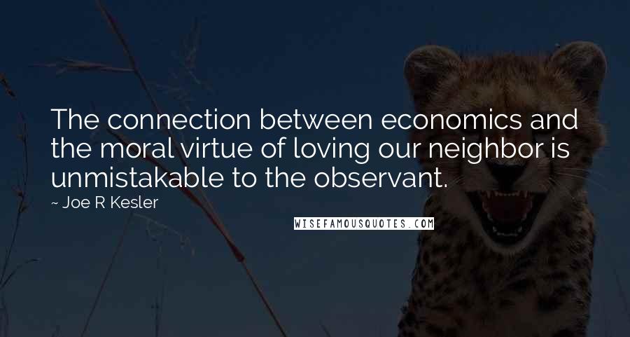 Joe R Kesler Quotes: The connection between economics and the moral virtue of loving our neighbor is unmistakable to the observant.