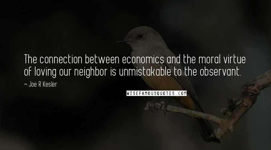 Joe R Kesler Quotes: The connection between economics and the moral virtue of loving our neighbor is unmistakable to the observant.