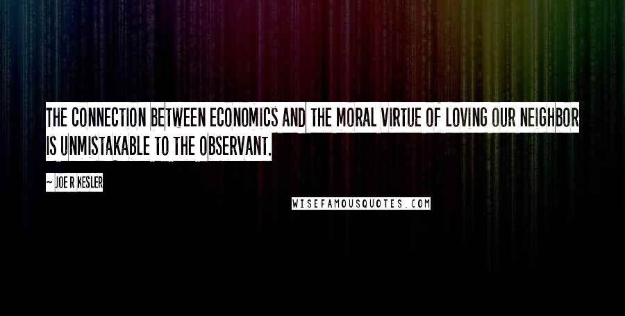 Joe R Kesler Quotes: The connection between economics and the moral virtue of loving our neighbor is unmistakable to the observant.